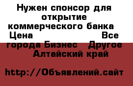 Нужен спонсор для открытие коммерческого банка › Цена ­ 200.000.000.00 - Все города Бизнес » Другое   . Алтайский край